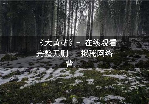《大黄站》- 在线观看完整无删 - 揭秘网络背后的致命游戏