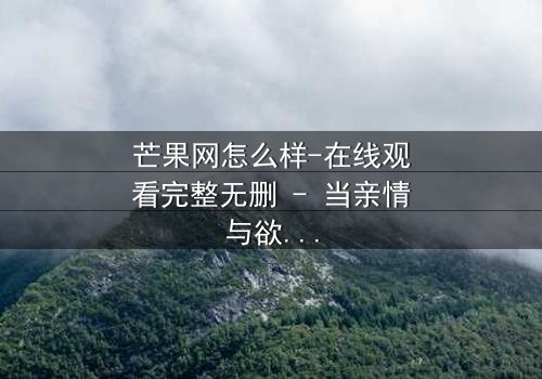 芒果网怎么样-在线观看完整无删 - 当亲情与欲望在虚拟世界激烈碰撞