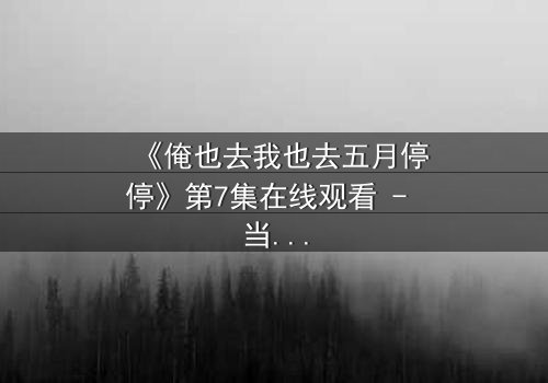 《俺也去我也去五月停停》第7集在线观看 - 当亲情与梦想在五月戛然而止