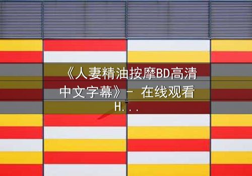 《人妻精油按摩BD高清中文字幕》- 在线观看HD中字 - 免费1080P超清完整无删