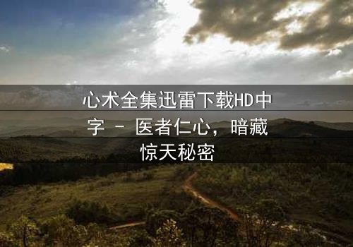 心术全集迅雷下载HD中字 - 医者仁心,暗藏惊天秘密