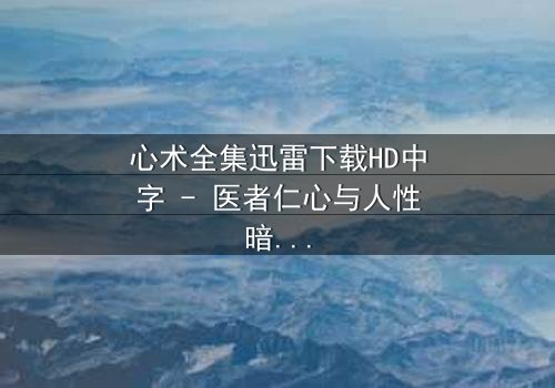 心术全集迅雷下载HD中字 - 医者仁心与人性暗战的终极考验