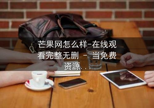 芒果网怎么样-在线观看完整无删 - 当免费资源背后藏着致命代价
