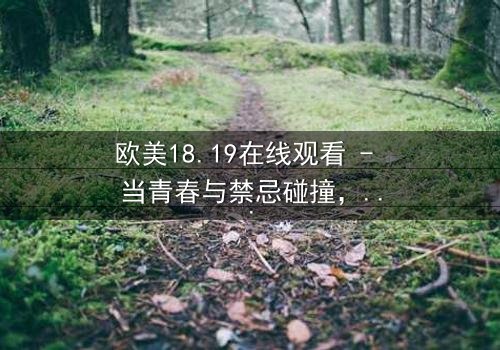 欧美18.19在线观看 - 当青春与禁忌碰撞,谁将揭开真相?