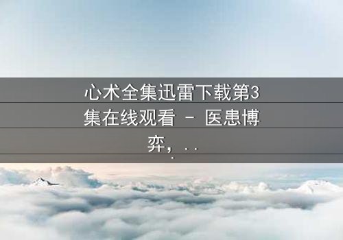 心术全集迅雷下载第3集在线观看 - 医患博弈,谁在操控生死?
