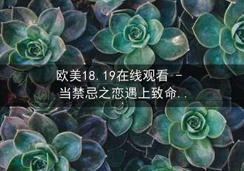 欧美18.19在线观看 - 当禁忌之恋遇上致命真相,你敢揭开吗?