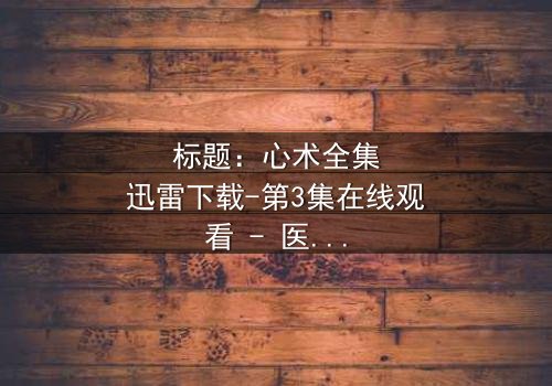 标题:心术全集迅雷下载-第3集在线观看 - 医患关系暗藏惊天秘密