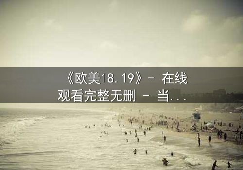 《欧美18.19》- 在线观看完整无删 - 当青春与禁忌碰撞,谁将揭开真相?