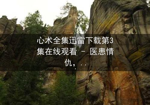 心术全集迅雷下载第3集在线观看 - 医患情仇,谁在操控生死?