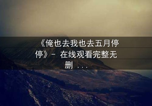 《俺也去我也去五月停停》- 在线观看完整无删 - 当青春抉择撕裂五月时光