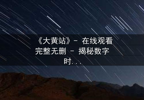 《大黄站》- 在线观看完整无删 - 揭秘数字时代的道德深渊