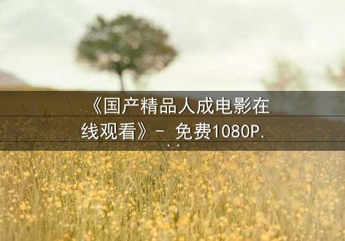 《国产精品人成电影在线观看》- 免费1080P超清 - 完整无删第3集