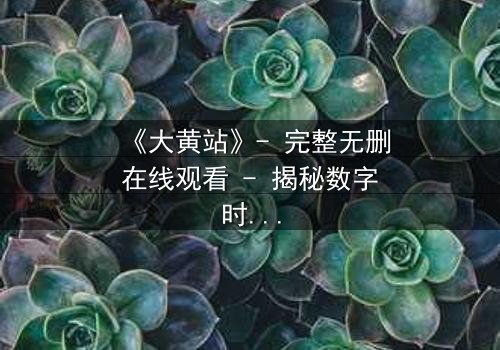 《大黄站》- 完整无删在线观看 - 揭秘数字时代的生存密码