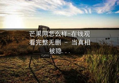 芒果网怎么样-在线观看完整无删 - 当真相被隐藏,谁还敢点击播放?