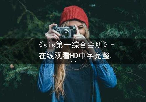 《sis第一综合会所》- 在线观看HD中字完整无删 - 揭开虚拟世界的致命诱惑