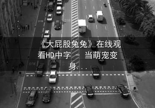 《大屁股兔兔》在线观看HD中字 - 当萌宠变身复仇者,谁在背后操控命运?