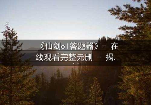 《仙剑ol答题器》- 在线观看完整无删 - 揭秘虚拟世界背后的生死抉择