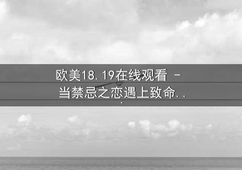 欧美18.19在线观看 - 当禁忌之恋遇上致命真相,你敢直面吗?