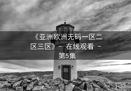 《亚洲欧洲无码一区二区三区》- 在线观看 - 第5集