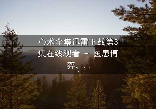 心术全集迅雷下载第3集在线观看 - 医患博弈,谁在操控生死?