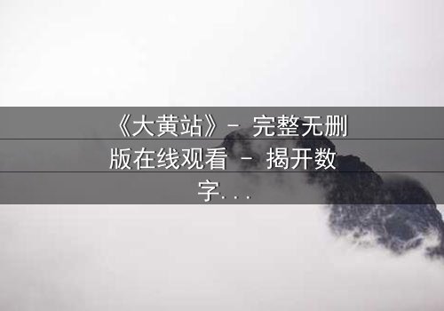 《大黄站》- 完整无删版在线观看 - 揭开数字迷宫的致命诱惑