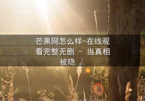 芒果网怎么样-在线观看完整无删 - 当真相被隐藏,谁能撕开虚伪的面纱?