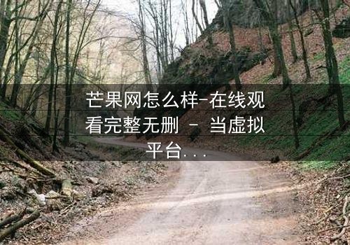 芒果网怎么样-在线观看完整无删 - 当虚拟平台成为人性试炼场