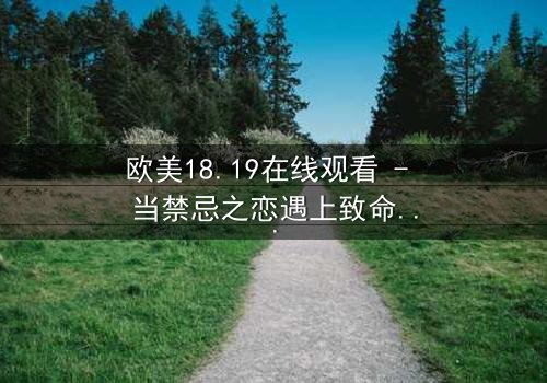 欧美18.19在线观看 - 当禁忌之恋遇上致命谎言,谁将揭开真相?