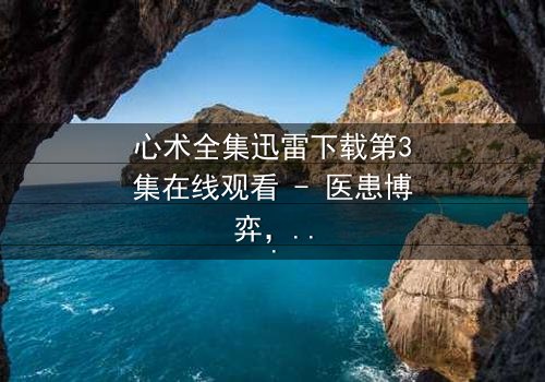 心术全集迅雷下载第3集在线观看 - 医患博弈,谁在操控生死?