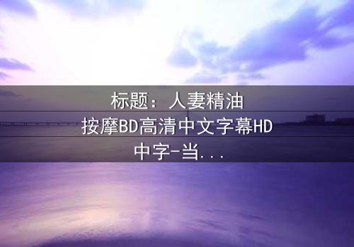 标题:人妻精油按摩BD高清中文字幕HD中字-当按摩揭开婚姻的裂痕