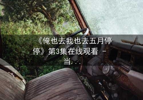 《俺也去我也去五月停停》第3集在线观看 - 当亲情与梦想在五月停停,谁将选择逃离?