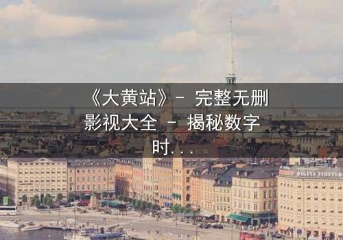 《大黄站》- 完整无删影视大全 - 揭秘数字时代的隐秘战场