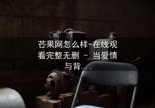 芒果网怎么样-在线观看完整无删 - 当爱情与背叛交织,谁才是真正的赢家?