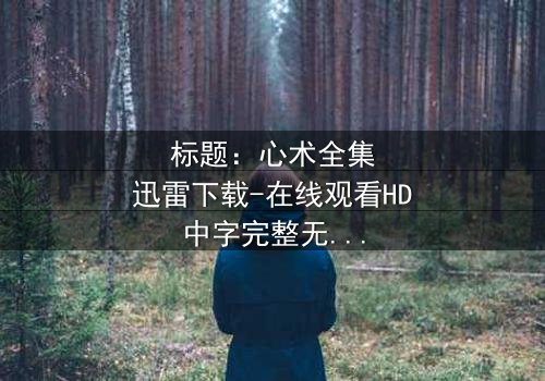 标题:心术全集迅雷下载-在线观看HD中字完整无删 - 揭秘医患背后的惊天秘密