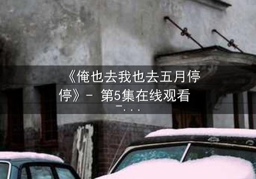 《俺也去我也去五月停停》- 第5集在线观看 - 当选择撕裂亲情与梦想