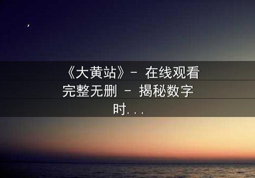 《大黄站》- 在线观看完整无删 - 揭秘数字时代的隐秘战争