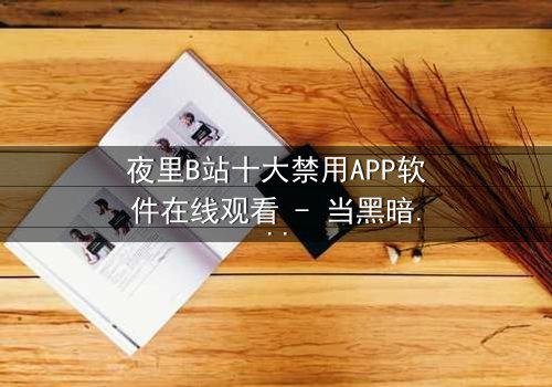 夜里B站十大禁用APP软件在线观看 - 当黑暗APP解锁人性深渊,你敢点开吗?