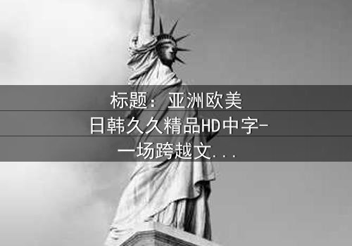 标题:亚洲欧美日韩久久精品HD中字-一场跨越文化的禁忌之恋引爆全球热议