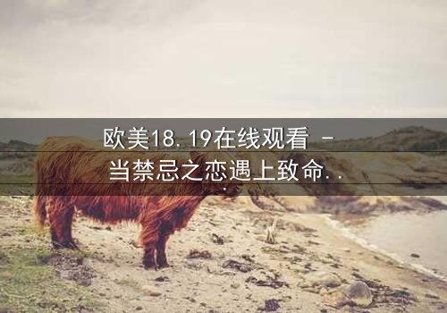 欧美18.19在线观看 - 当禁忌之恋遇上致命背叛,你敢直面真相吗?