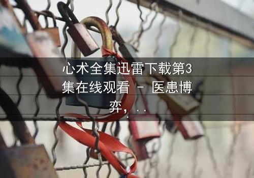 心术全集迅雷下载第3集在线观看 - 医患博弈,谁在操控生死?