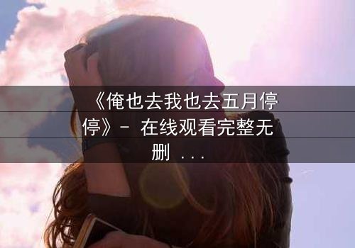 《俺也去我也去五月停停》- 在线观看完整无删 - 当青春与命运激烈碰撞