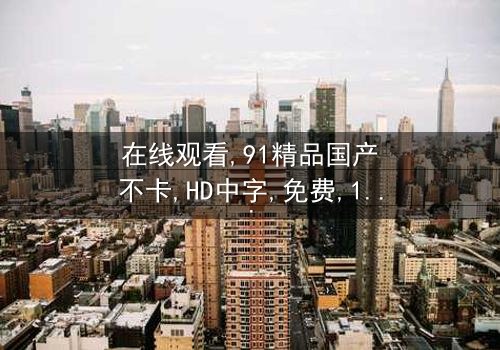 《在线观看91精品国产不卡》- 免费1080P超清 - 完整无删第3集