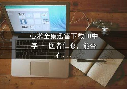 心术全集迅雷下载HD中字 - 医者仁心,能否在利益与道德的漩涡中坚守?