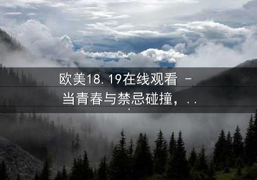 欧美18.19在线观看 - 当青春与禁忌碰撞,谁将揭开真相?