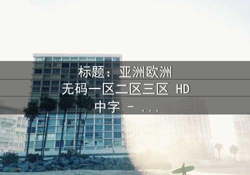标题:亚洲欧洲无码一区二区三区 HD中字 - 跨越大陆的伦理风暴,谁能解开人性密码?