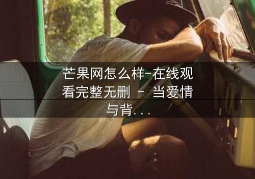 芒果网怎么样-在线观看完整无删 - 当爱情与背叛交织,谁才是真正的赢家?