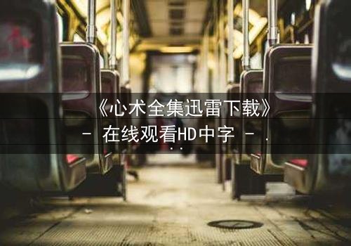 《心术全集迅雷下载》- 在线观看HD中字 - 医患迷局,谁在操控生死?