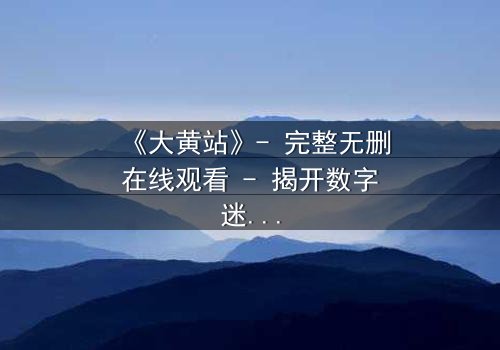 《大黄站》- 完整无删在线观看 - 揭开数字迷宫的致命诱惑