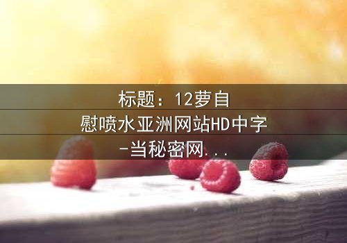 标题:12萝自慰喷水亚洲网站HD中字-当秘密网站引爆家庭风暴