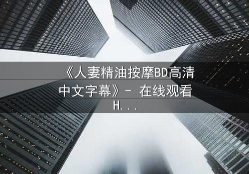 《人妻精油按摩BD高清中文字幕》- 在线观看HD中字 - 完整无删第3集